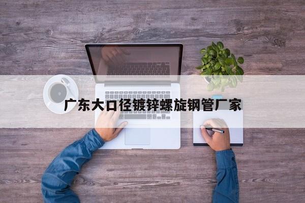 廣東大口徑鍍鋅螺旋鋼管廠家